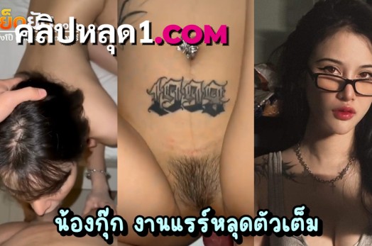 คลิปหลุด น้องกุ๊ก งานเย็ดโคตรแรร์ ตัวเต็มจัดหนักไม่มีกั๊ก ลีลาเย็ดพริตตี้อย่างเด็ด ภาพชัด ไม่มีเบลอให้หงุดหงิดใจ เย็ดสาวสักลายหุ่นนางฟ้าครางเร้าควย